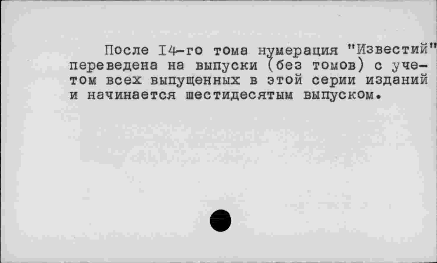 ﻿После 14-го тома нумерация ’’Известий” переведена на выпуски (без томов) с учетом всех выпущенных в этой серии изданий и начинается шестидесятым выпуском.